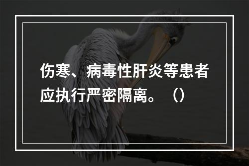 伤寒、病毒性肝炎等患者应执行严密隔离。（）