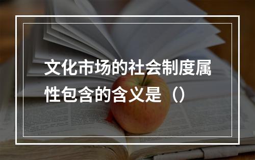 文化市场的社会制度属性包含的含义是（）