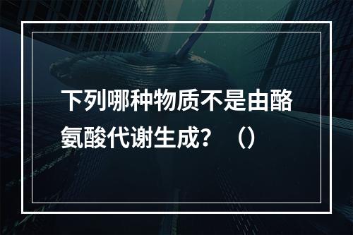 下列哪种物质不是由酪氨酸代谢生成？（）