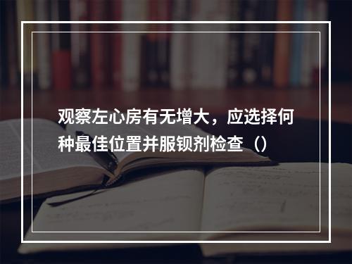 观察左心房有无增大，应选择何种最佳位置并服钡剂检查（）