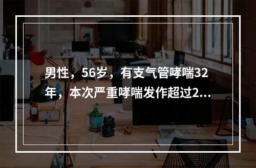 男性，56岁，有支气管哮喘32年，本次严重哮喘发作超过24小