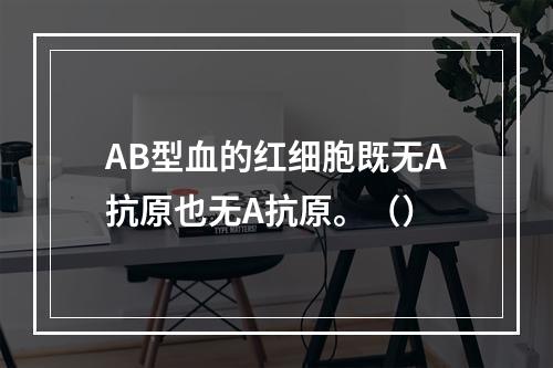 AB型血的红细胞既无A抗原也无A抗原。（）