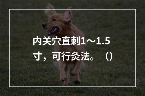 内关穴直刺1～1.5寸，可行灸法。（）