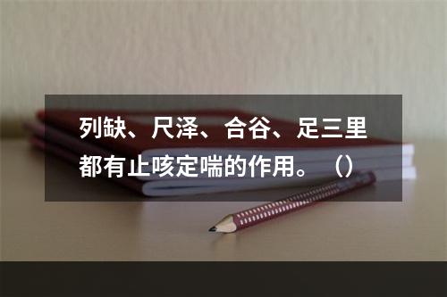 列缺、尺泽、合谷、足三里都有止咳定喘的作用。（）