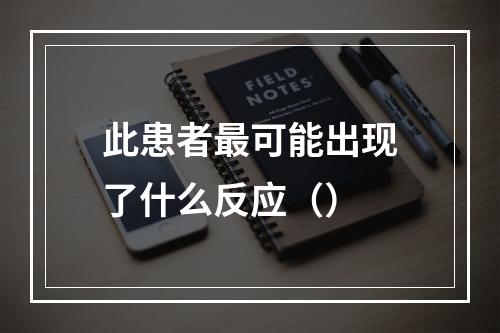 此患者最可能出现了什么反应（）