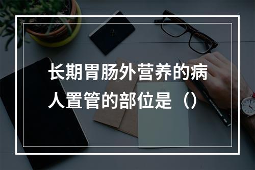 长期胃肠外营养的病人置管的部位是（）