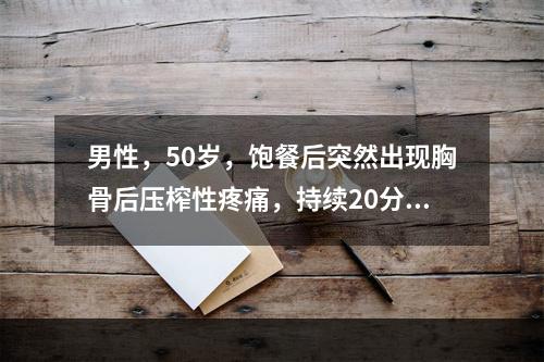 男性，50岁，饱餐后突然出现胸骨后压榨性疼痛，持续20分钟不