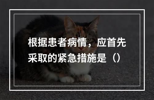 根据患者病情，应首先采取的紧急措施是（）