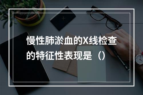 慢性肺淤血的X线检查的特征性表现是（）