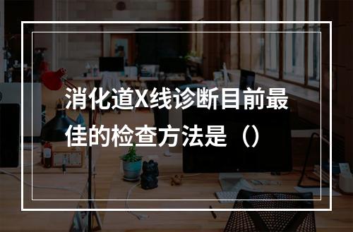 消化道X线诊断目前最佳的检查方法是（）