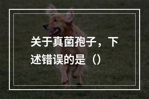 关于真菌孢子，下述错误的是（）