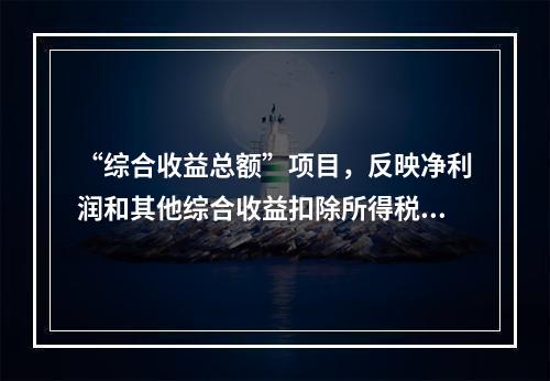 “综合收益总额”项目，反映净利润和其他综合收益扣除所得税影响