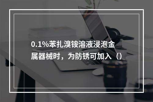 0.1%苯扎溴铵溶液浸泡金属器械时，为防锈可加入（）