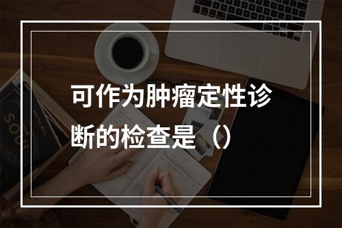 可作为肿瘤定性诊断的检查是（）