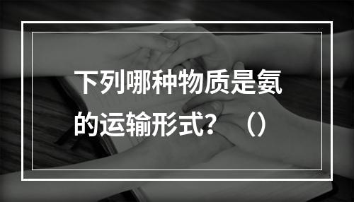 下列哪种物质是氨的运输形式？（）