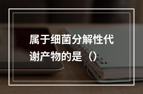 属于细菌分解性代谢产物的是（）