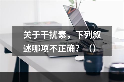 关于干扰素，下列叙述哪项不正确？（）