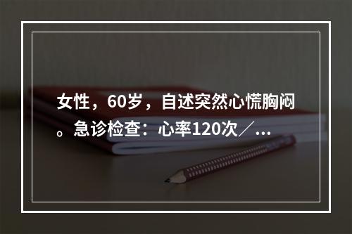 女性，60岁，自述突然心慌胸闷。急诊检查：心率120次／分，