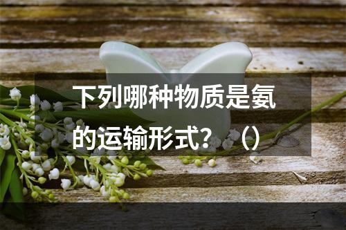 下列哪种物质是氨的运输形式？（）