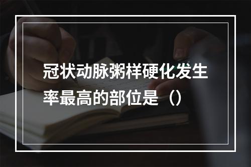 冠状动脉粥样硬化发生率最高的部位是（）