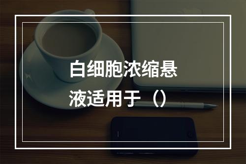 白细胞浓缩悬液适用于（）