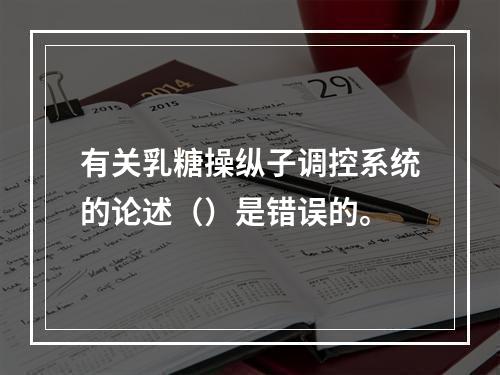 有关乳糖操纵子调控系统的论述（）是错误的。