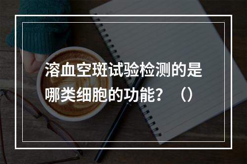 溶血空斑试验检测的是哪类细胞的功能？（）