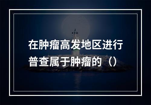 在肿瘤高发地区进行普查属于肿瘤的（）