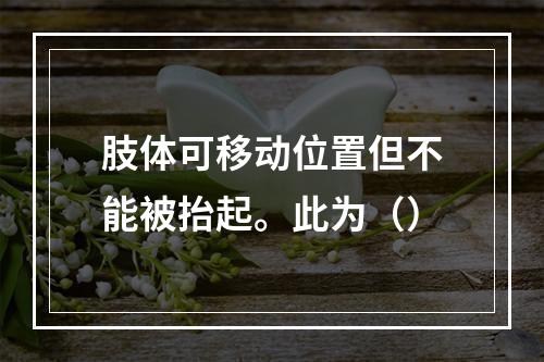 肢体可移动位置但不能被抬起。此为（）