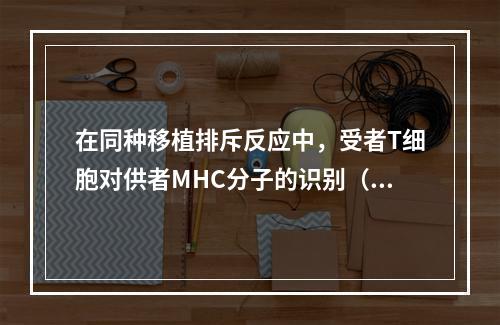 在同种移植排斥反应中，受者T细胞对供者MHC分子的识别（）