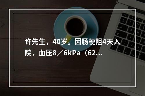 许先生，40岁。因肠梗阻4天入院，血压8／6kPa（62／4