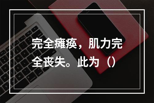 完全瘫痪，肌力完全丧失。此为（）