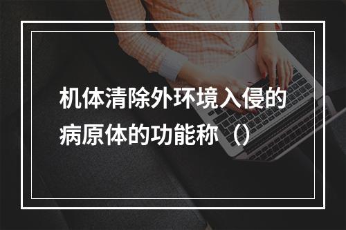 机体清除外环境入侵的病原体的功能称（）