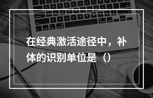 在经典激活途径中，补体的识别单位是（）