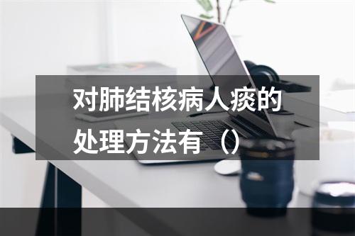 对肺结核病人痰的处理方法有（）