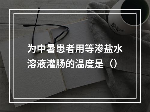 为中暑患者用等渗盐水溶液灌肠的温度是（）