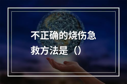 不正确的烧伤急救方法是（）