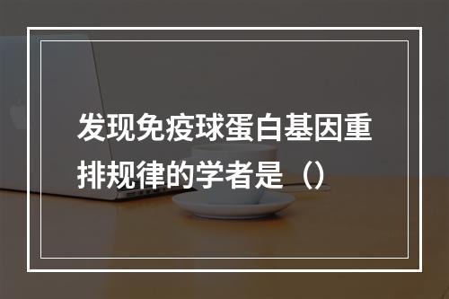 发现免疫球蛋白基因重排规律的学者是（）