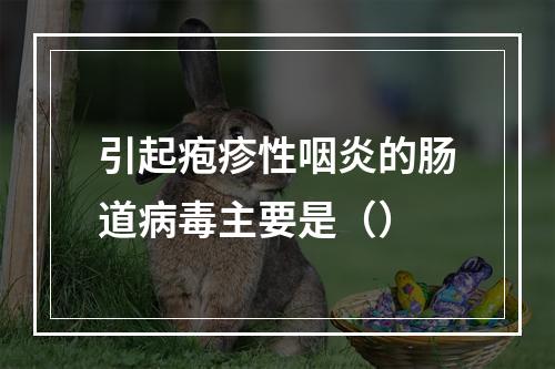 引起疱疹性咽炎的肠道病毒主要是（）