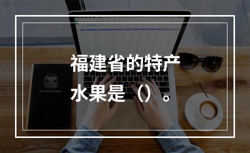 福建省的特产水果是（）。