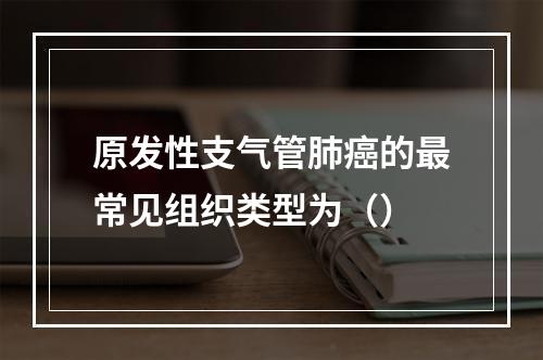 原发性支气管肺癌的最常见组织类型为（）