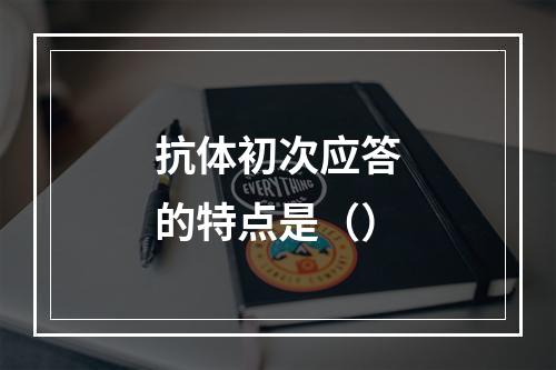 抗体初次应答的特点是（）