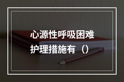 心源性呼吸困难护理措施有（）