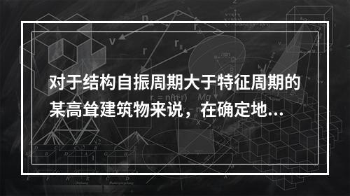 对于结构自振周期大于特征周期的某高耸建筑物来说，在确定地震