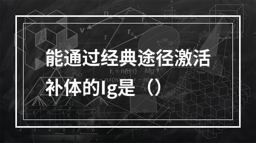 能通过经典途径激活补体的Ig是（）