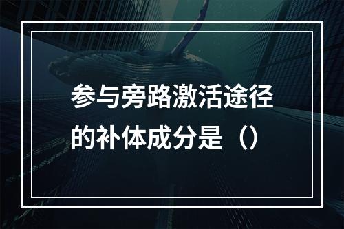 参与旁路激活途径的补体成分是（）