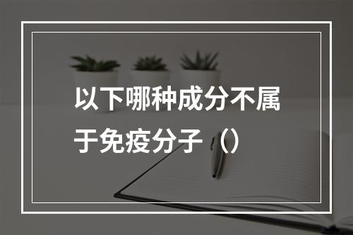 以下哪种成分不属于免疫分子（）