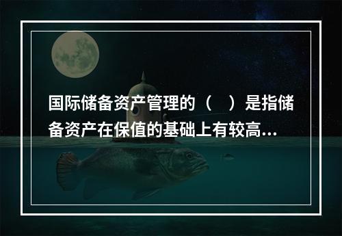 国际储备资产管理的（　）是指储备资产在保值的基础上有较高的收