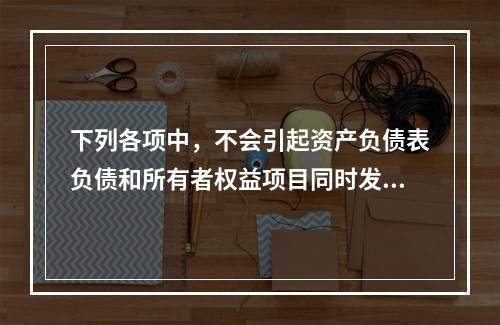 下列各项中，不会引起资产负债表负债和所有者权益项目同时发生变