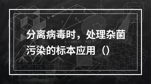 分离病毒时，处理杂菌污染的标本应用（）